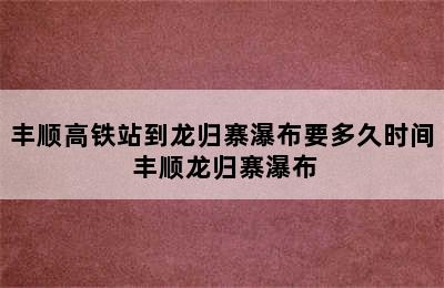 丰顺高铁站到龙归寨瀑布要多久时间 丰顺龙归寨瀑布